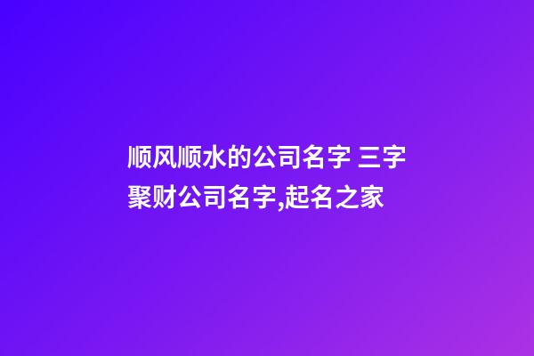 顺风顺水的公司名字 三字聚财公司名字,起名之家-第1张-公司起名-玄机派